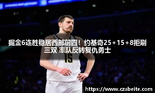掘金6连胜稳居西部前四！约基奇25+15+8拒刷三双 率队反转复仇勇士