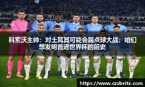 科索沃主帅：对土耳其可能会踢点球大战；咱们想发明首进世界杯的前史