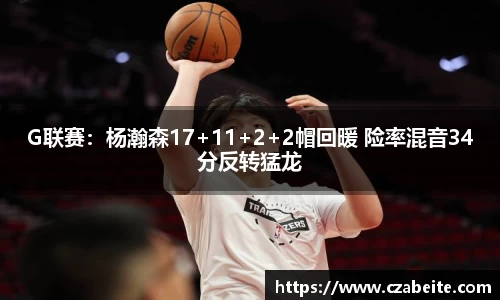 G联赛：杨瀚森17+11+2+2帽回暖 险率混音34分反转猛龙